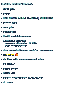 MAIN FEATURES:

- input gain
- depth
- drift (1.0000 = pure frequency modulation)
- carrier gain
- mod gain
- output gain
- PD/FM modulation meter
- modulation sources: 
    external sidechain (SC EXT)    
    self feedback (FB)

- bias mode: half-wave rectifier modulation.

- DX7 mode

- LP filter with resonance and drive

- DC blocker

- phase invert

- output clip

- built-in oversampler 2x/4x/8x/16x

- x2 zoom